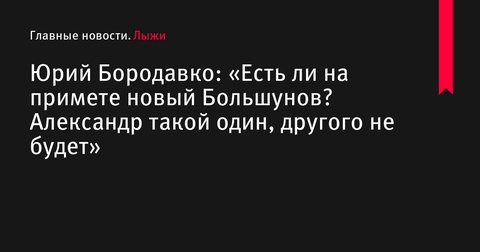 Юрий Бородавко о смене поколений в лыжных гонках: «Александр Большунов такой один»