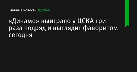 «Динамо» - фаворит в дерби против ЦСКА после трех побед подряд