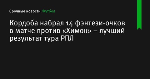 Джон Кордоба набрал лучшие фэнтези-очки в туре РПЛ в матче против «Химок»