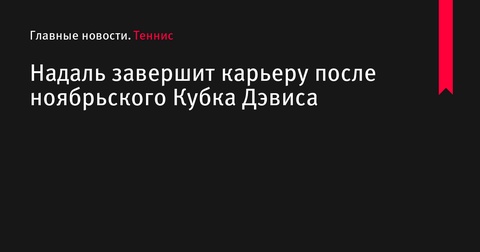Рафаэль Надаль завершит карьеру после Кубка Дэвиса Рафаэль Надаль завершит карьеру после Кубка Дэвиса