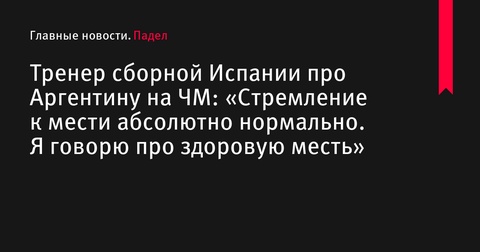 Тренер сборной Испании: Стремление к мести Аргентине на чемпионате мира абсолютно нормально