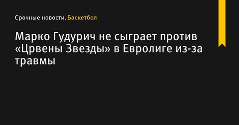 Марко Гудурич пропустит матч Евролиги против «Црвены Звезды» из-за травмы Марко Гудурич пропустит матч Евролиги против «Црвены Звезды» из-за травмы