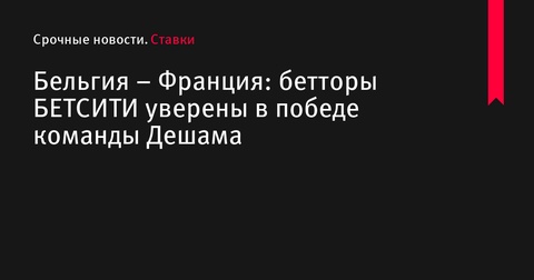 Бельгия – Франция: бетторы уверены в победе команды Дешама Бельгия – Франция: бетторы уверены в победе команды Дешама