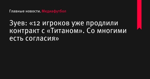 Президент «Титана» Зуев: «12 игроков уже продлили контракт с клубом»