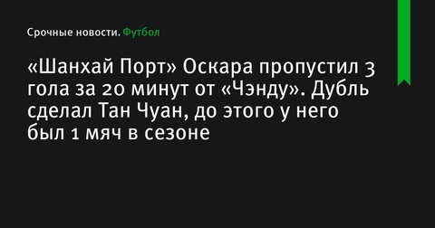 «Шанхай Порт» пропустил три мяча за 20 минут от «Чэнду» в матче Суперлиги Китая