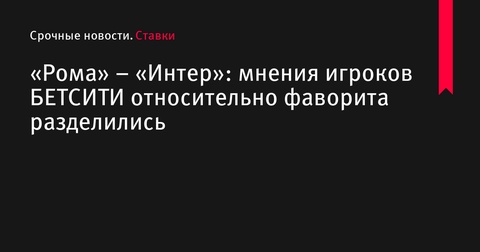 Матч «Рома» – «Интер»: мнения посетителей БЕТСИТИ о фаворите разошлись