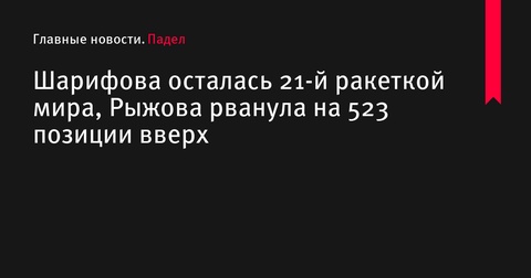 Ксения Шарифова осталась на 21-й позиции мирового рейтинга, Анастасия Рыжова совершила скачок на 523 места вверх