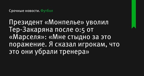 Президент «Монпелье» объявил об увольнении Мишеля Тер-Закаряна после поражения от «Марселя» со счетом 0:5