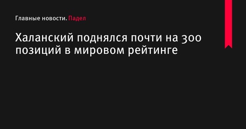 Александр Халанский совершил впечатляющий скачок в мировом рейтинге падела