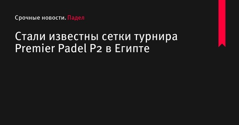 Опубликованы сетки турнира Premier Padel P2 в Египте