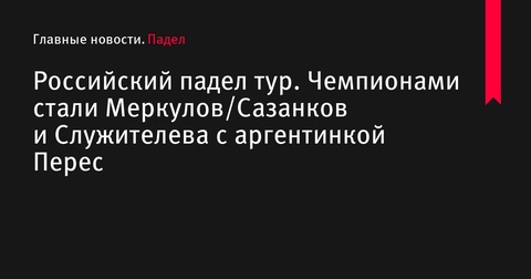 Российский падел тур: Меркулов/Сазанков и Служителева с аргентинкой Перес завоевали чемпионство