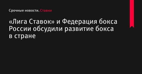 «Лига Ставок» и Федерация бокса России обсудили развитие бокса в стране