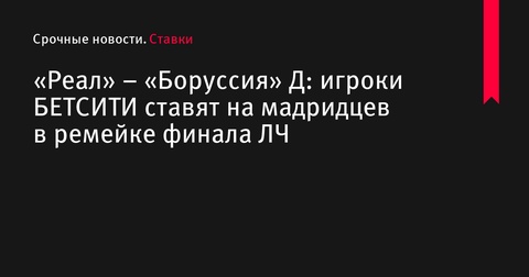 «Реал» и «Боруссия» Д встретятся в ремейке финала ЛЧ: букмекеры делают ставку на мадридцев