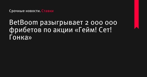 BetBoom запускает акцию «Гейм! Сет! Гонка» с призовым фондом 2 000 000 фрибетов