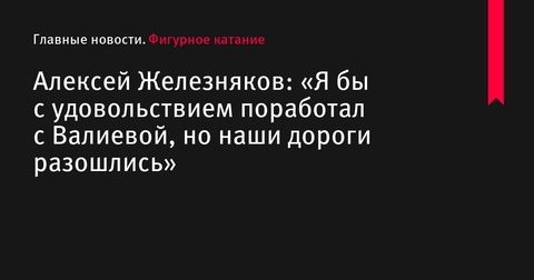 Алексей Железняков о Камиле Валиевой: «Я с удовольствием поработал бы с ней, но наши пути разошлись»