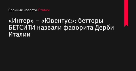 «Интер» и «Ювентус» встретятся в Дерби Италии: бетторы БЕТСИТИ определили фаворита