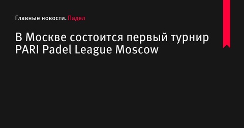 В Москве пройдет крупнейший в России турнир по паделу – PARI Padel League Moscow 2024