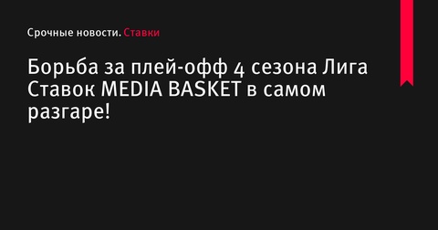 Борьба за плей-офф продолжается в 4 сезоне Лига Ставок MEDIA BASKET