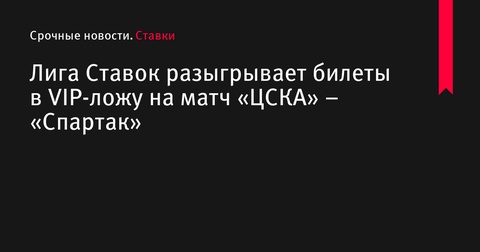 «Лига Ставок» проводит розыгрыш VIP-билетов на матч «ЦСКА» – «Спартак»