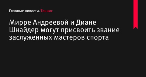 Мирра Андреева и Диана Шнайдер могут получить звания заслуженных мастеров спорта