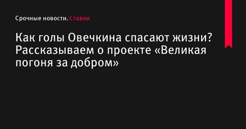 Проект «Великая погоня за добром»: Как голы Овечкина меняют жизни