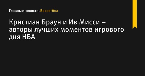 Кристиан Браун и Ив Мисси возглавили Топ-10 моментов игрового дня НБА