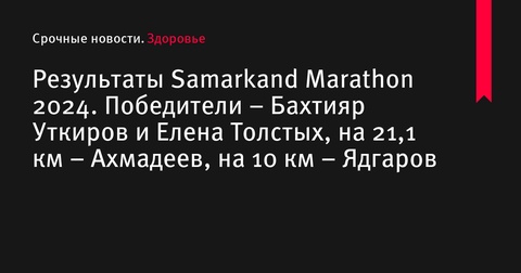 Результаты марафона Samarkand 2024: Бахтияр Уткиров и Елена Толстых - на пьедестале почета