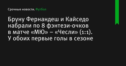 Бруну Фернандеш и Мойсес Кайседо набрали по 8 фэнтези-очков в матче между «Манчестер Юнайтед» и «Челси»