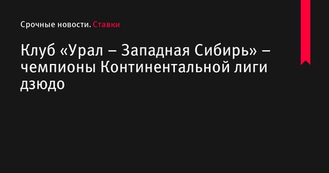 «Урал – Западная Сибирь» стали чемпионами Континентальной лиги дзюдо