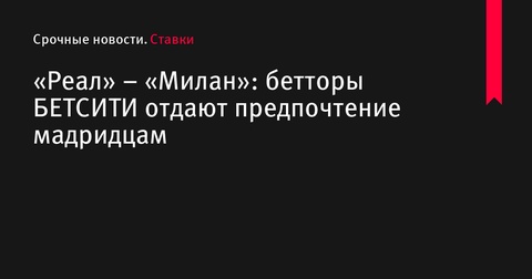 Бетторы БЕТСИТИ предпочитают «Реал» в матче против «Милана»