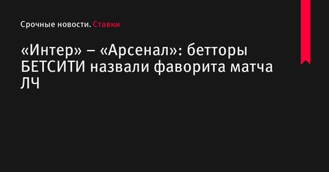 Бетторы БЕТСИТИ считают «Интер» фаворитом в матче ЛЧ против «Арсенала»