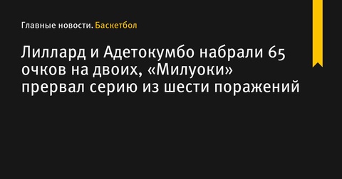 Лиллард и Адетокумбо помогли «Милуоки» прервать серию поражений, набрав 65 очков на двоих