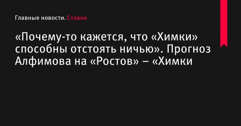 Прогноз Максима Алфимова на матч «Ростов» – «Химки»: ничья вероятна