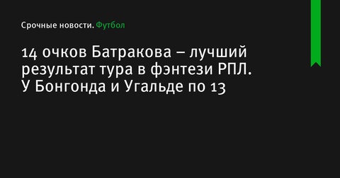 Алексей Батраков стал лидером тура фэнтези РПЛ с 14 очками Алексей Батраков стал лидером тура фэнтези РПЛ с 14 очками