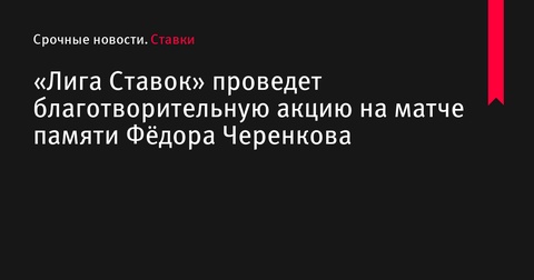 «Лига Ставок» проведет благотворительную акцию на матче памяти Фёдора Черенкова