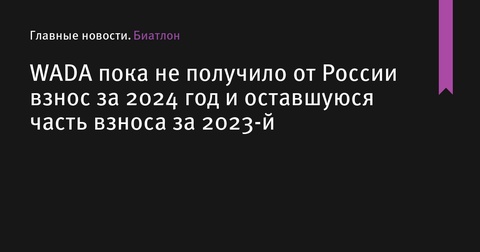 WADA не получило от России взносы за 2024 и остаток за 2023 год WADA не получило от России взносы за 2024 и остаток за 2023 год