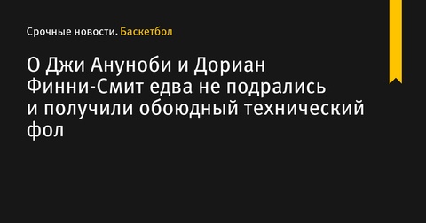 Инцидент между О Джи Ануноби и Дорианом Финни-Смитом завершился техническими фолами Инцидент между О Джи Ануноби и Дорианом Финни-Смитом завершился техническими фолами