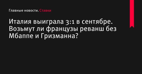 Сборная Италии одержала победу 3:1 в сентябре: Франция нацелена на реванш без Мбаппе и Гризманна