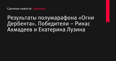 Итоги полумарафона «Огни Дербента»: победители Ринас Ахмадеев и Екатерина Лузина