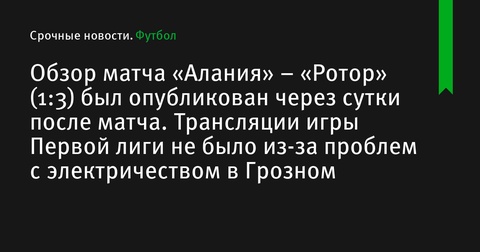 Обзор матча «Алания» – «Ротор» опубликован с задержкой из-за проблем в Грозном