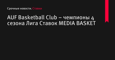 AUF Basketball Club стал чемпионом 4 сезона Лига Ставок MEDIA BASKET