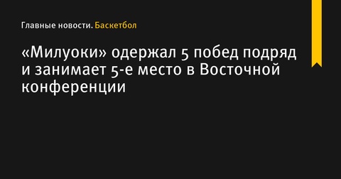 «Милуоки» одерживает пятую подряд победу и закрепляется на пятой строчке Восточной конференции