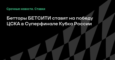 Бетторы выбирают ЦСКА фаворитом в Суперфинале Кубка России Бетторы выбирают ЦСКА фаворитом в Суперфинале Кубка России
