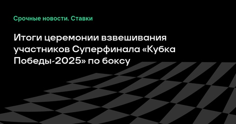 Результаты взвешивания перед Суперфиналом «Кубка Победы-2025» по боксу Результаты взвешивания перед Суперфиналом «Кубка Победы-2025» по боксу