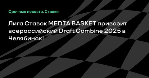 Лига Ставок MEDIA BASKET организует всероссийский Draft Combine 2025 в Челябинске
