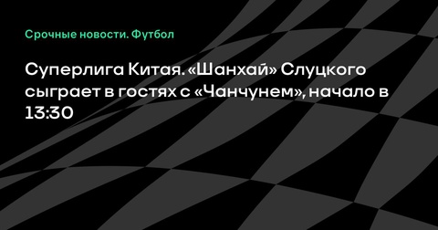 Матч Суперлиги Китая: «Шанхай» Слуцкого против «Чанчуня», начало в 13:30 Матч Суперлиги Китая: «Шанхай» Слуцкого против «Чанчуня», начало в 13:30