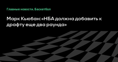 Марк Кьюбан предлагает увеличить число раундов на драфте НБА Марк Кьюбан предлагает увеличить число раундов на драфте НБА