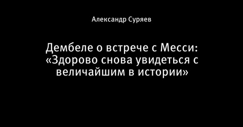 Усман Дембеле поделился впечатлениями от встречи с Лионелем Месси Усман Дембеле поделился впечатлениями от встречи с Лионелем Месси